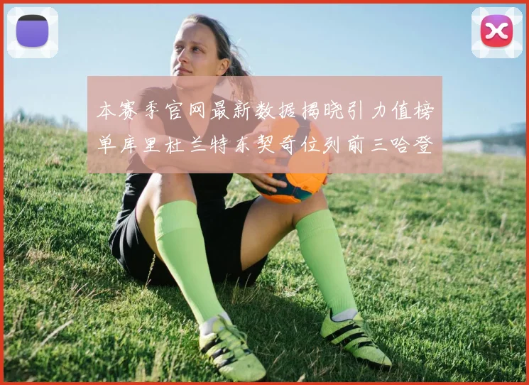本赛季官网最新数据揭晓引力值榜单库里杜兰特东契奇位列前三哈登紧随其后