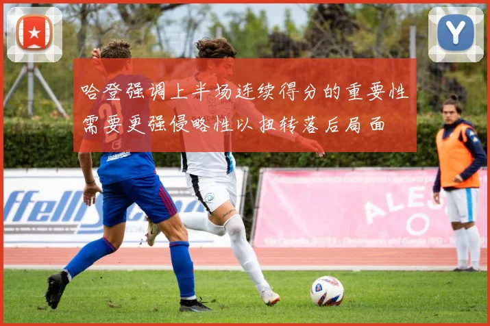 哈登强调上半场连续得分的重要性需要更强侵略性以扭转落后局面