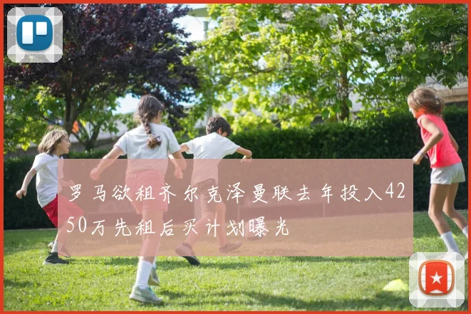 罗马欲租齐尔克泽曼联去年投入4250万先租后买计划曝光