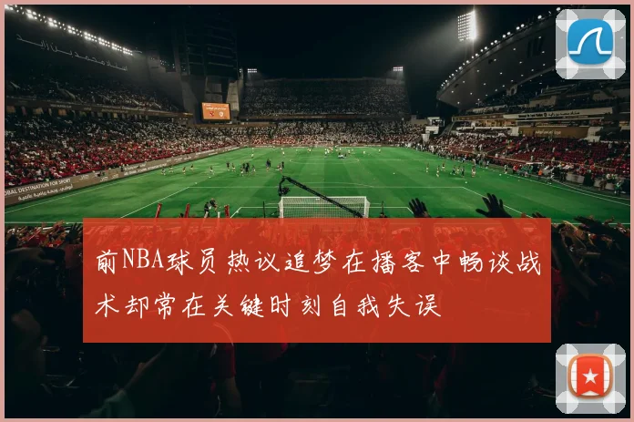 前NBA球员热议追梦在播客中畅谈战术却常在关键时刻自我失误