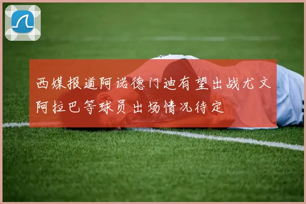 西媒报道阿诺德门迪有望出战尤文阿拉巴等球员出场情况待定