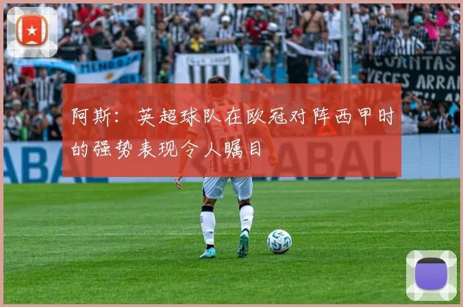 阿斯：英超球队在欧冠对阵西甲时的强势表现令人瞩目