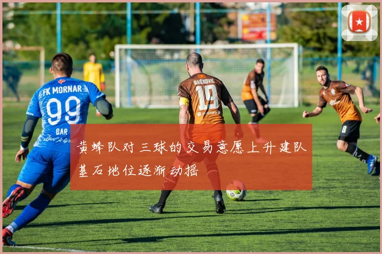 黄蜂队对三球的交易意愿上升建队基石地位逐渐动摇