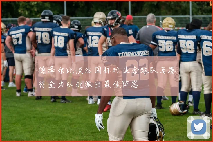 德泽尔比谈法国杯对业余球队马赛将全力以赴派出最佳阵容