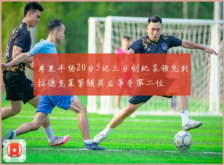 库里半场20分5记三分创纪录领先利拉德克莱紧随其后争夺第二位
